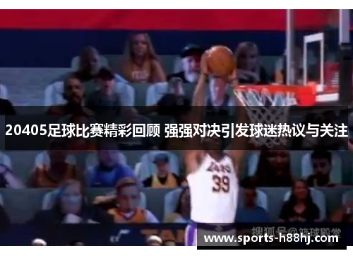 20405足球比赛精彩回顾 强强对决引发球迷热议与关注