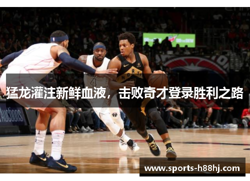 猛龙灌注新鲜血液，击败奇才登录胜利之路