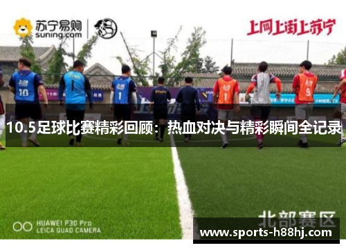 10.5足球比赛精彩回顾：热血对决与精彩瞬间全记录