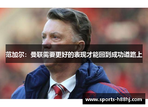 范加尔：曼联需要更好的表现才能回到成功道路上