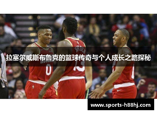 拉塞尔威斯布鲁克的篮球传奇与个人成长之路探秘